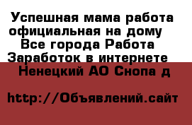 Успешная мама(работа официальная на дому) - Все города Работа » Заработок в интернете   . Ненецкий АО,Снопа д.